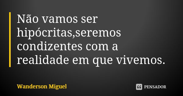 Não vamos ser hipócritas,seremos condizentes com a realidade em que vivemos.... Frase de Wanderson Miguel.