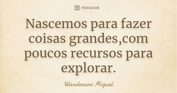 Nascemos para fazer coisas grandes,com poucos recursos para explorar.... Frase de Wanderson Miguel.