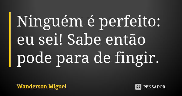 Ninguém é perfeito: eu sei! Sabe então pode para de fingir.... Frase de Wanderson Miguel.