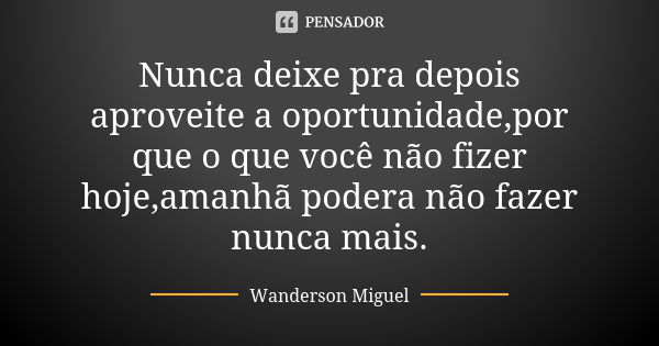 Nunca deixe pra depois aproveite a oportunidade,por que o que você não fizer hoje,amanhã podera não fazer nunca mais.... Frase de Wanderson Miguel.