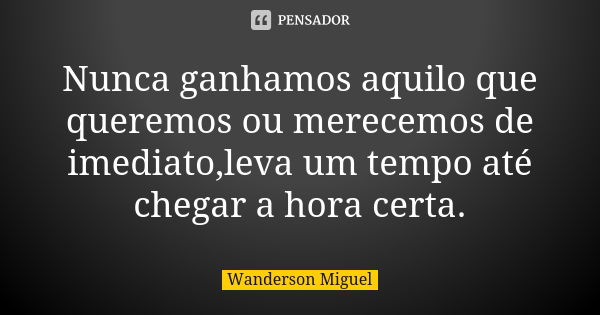 Nunca ganhamos aquilo que queremos ou merecemos de imediato,leva um tempo até chegar a hora certa.... Frase de Wanderson Miguel.