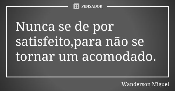 Nunca se de por satisfeito,para não se tornar um acomodado.... Frase de Wanderson Miguel.