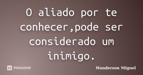 O aliado por te conhecer,pode ser considerado um inimigo.... Frase de Wanderson Miguel.