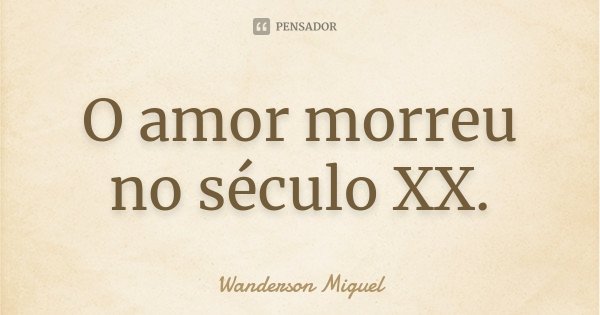O amor morreu no século XX.... Frase de Wanderson Miguel.