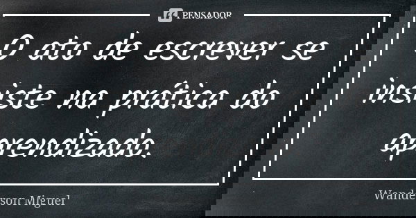 O ato de escrever se insiste na prática do aprendizado.... Frase de Wanderson Miguel.
