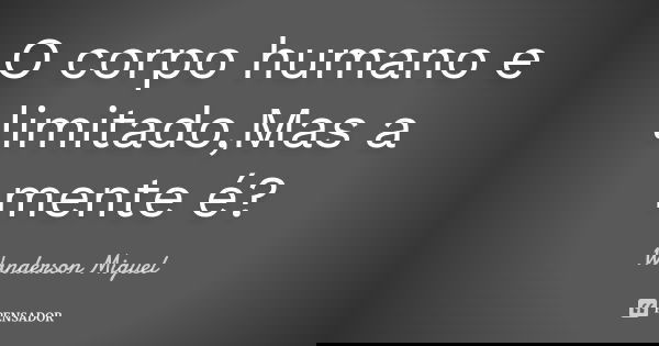 O corpo humano e limitado,Mas a mente é?... Frase de Wanderson Miguel.