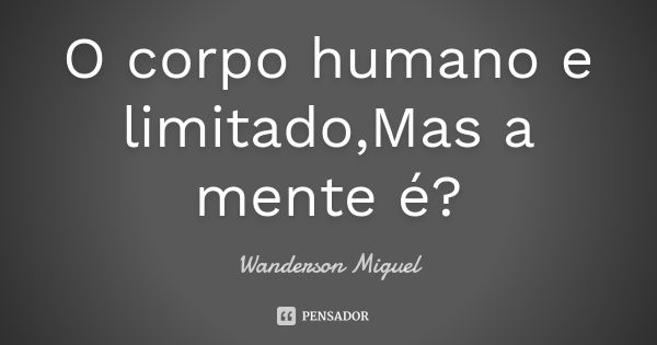 O corpo humano e limitado,Mas a mente é?... Frase de Wanderson Miguel.