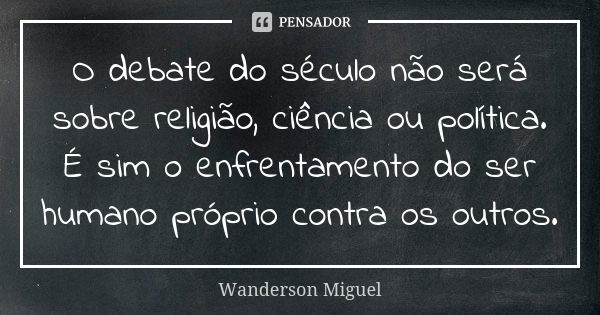 O debate do século não será sobre religião, ciência ou política. É sim o enfrentamento do ser humano próprio contra os outros.... Frase de Wanderson Miguel.