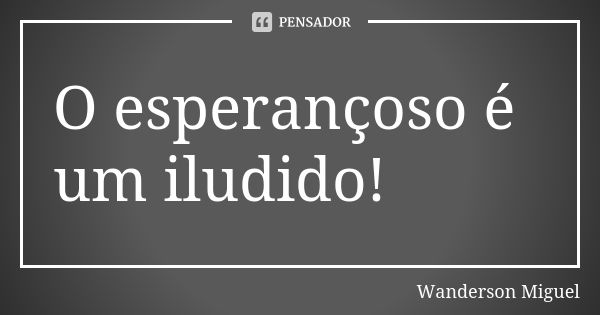 O esperançoso é um iludido!... Frase de Wanderson Miguel.