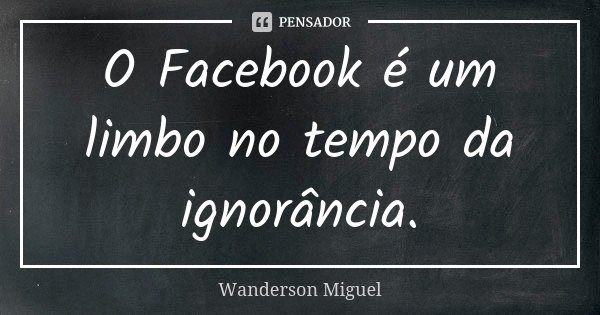 O Facebook é um limbo no tempo da ignorância.... Frase de Wanderson Miguel.