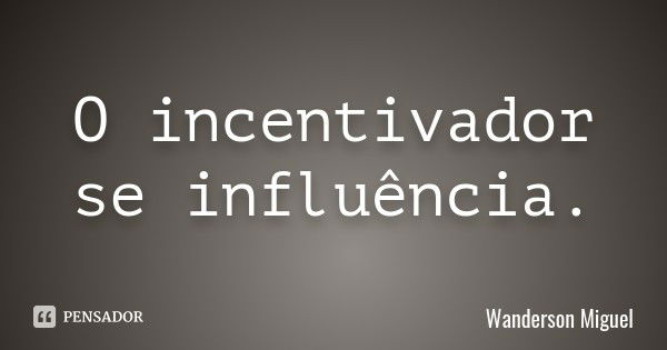 O incentivador se influência.... Frase de Wanderson Miguel.