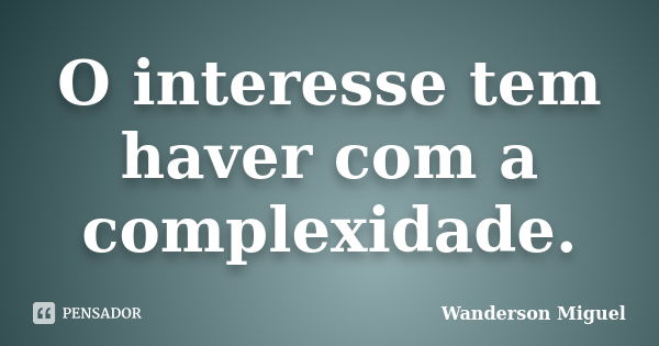 O interesse tem haver com a complexidade.... Frase de Wanderson Miguel.