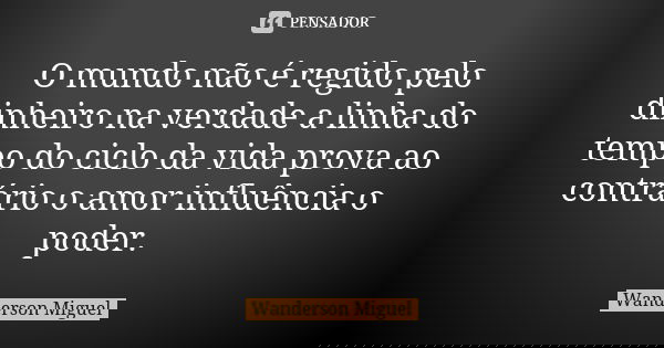 O mundo não é regido pelo dinheiro na verdade a linha do tempo do ciclo da vida prova ao contrário o amor influência o poder.... Frase de Wanderson Miguel.