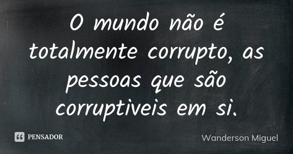 O mundo não é totalmente corrupto, as pessoas que são corruptiveis em si.... Frase de Wanderson Miguel.