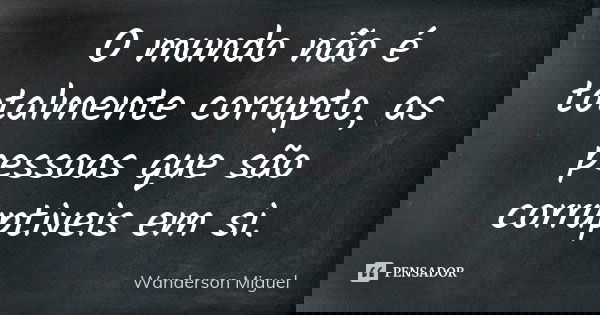 O mundo não é totalmente corrupto, as pessoas que são corruptiveis em si.... Frase de Wanderson Miguel.