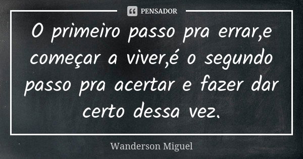 O primeiro passo pra errar,e começar a viver,é o segundo passo pra acertar e fazer dar certo dessa vez.... Frase de Wanderson Miguel.