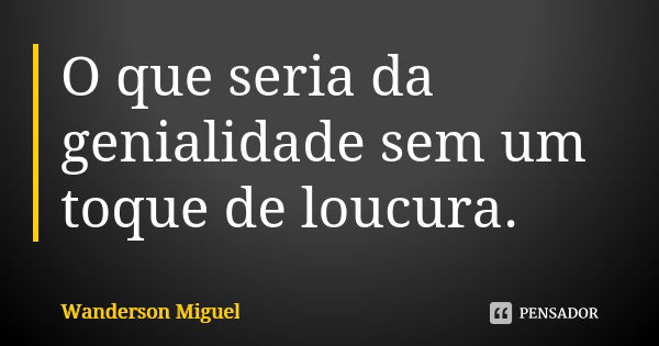 O que seria da genialidade sem um toque de loucura.... Frase de Wanderson Miguel.