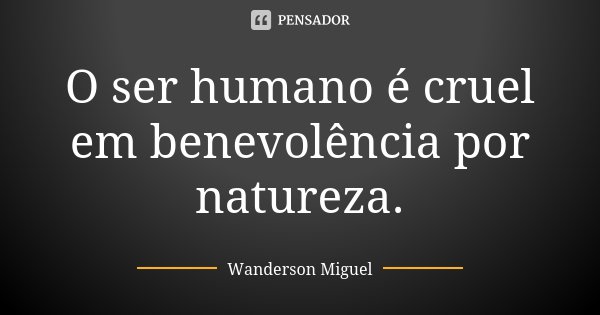 O ser humano é cruel em benevolência por natureza.... Frase de Wanderson Miguel.
