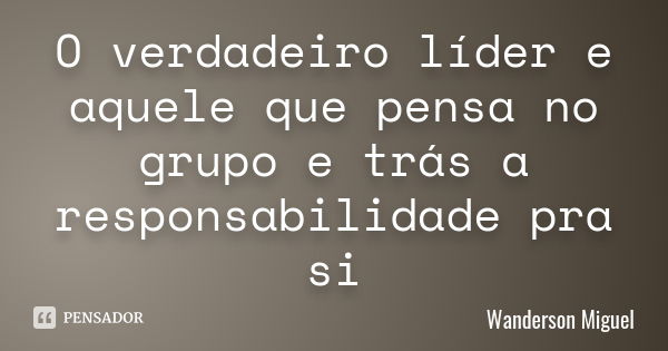 O verdadeiro líder e aquele que pensa no grupo e trás a responsabilidade pra si... Frase de Wanderson Miguel.