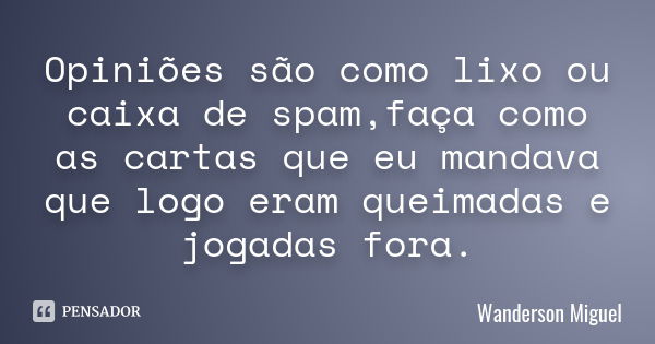 Opiniões são como lixo ou caixa de spam,faça como as cartas que eu mandava que logo eram queimadas e jogadas fora.... Frase de Wanderson Miguel.