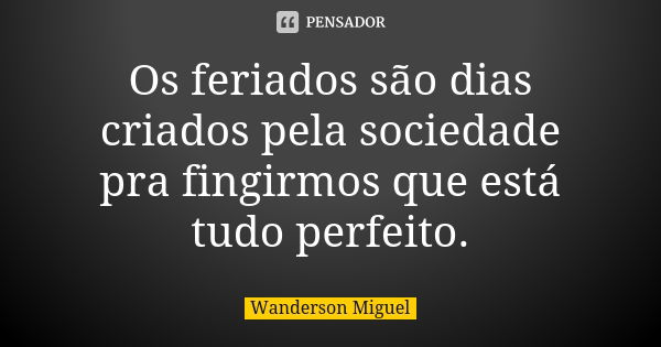 Os feriados são dias criados pela sociedade pra fingirmos que está tudo perfeito.... Frase de Wanderson Miguel.