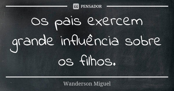 Os pais exercem grande influência sobre os filhos.... Frase de Wanderson Miguel.