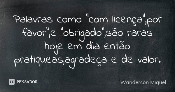 Palavras como "com licença",por favor",e "obrigado",são raras hoje em dia então pratiqueas,agradeça e de valor.... Frase de Wanderson Miguel.