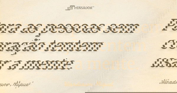 Para as pessoas sem coração tentem usar a mente.... Frase de Wanderson Miguel.