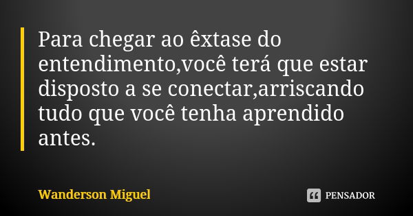 Para chegar ao êxtase do entendimento,você terá que estar disposto a se conectar,arriscando tudo que você tenha aprendido antes.... Frase de Wanderson Miguel.