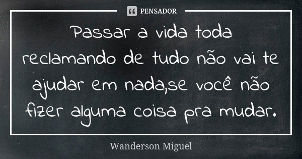 Passar a vida toda reclamando de tudo não vai te ajudar em nada,se você não fizer alguma coisa pra mudar.... Frase de Wanderson Miguel.