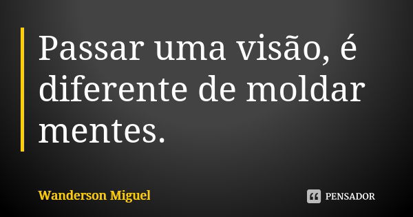 Passar uma visão, é diferente de moldar mentes.... Frase de Wanderson Miguel.