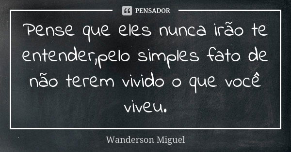 Pense que eles nunca irão te entender,pelo simples fato de não terem vivido o que você viveu.... Frase de Wanderson Miguel.