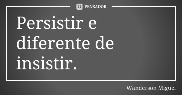 Persistir e diferente de insistir.... Frase de Wanderson Miguel.