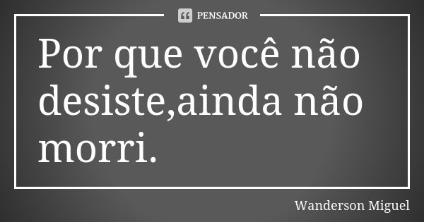 Por que você não desiste,ainda não morri.... Frase de Wanderson Miguel.