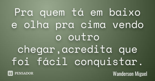 Pra quem tá em baixo e olha pra cima vendo o outro chegar,acredita que foi fácil conquistar.... Frase de Wanderson Miguel.