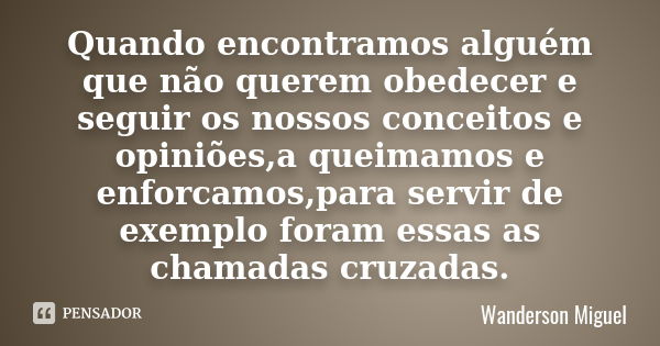 Quando encontramos alguém que não querem obedecer e seguir os nossos conceitos e opiniões,a queimamos e enforcamos,para servir de exemplo foram essas as chamada... Frase de Wanderson Miguel.