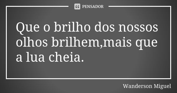 Que o brilho dos nossos olhos brilhem,mais que a lua cheia.... Frase de Wanderson Miguel.