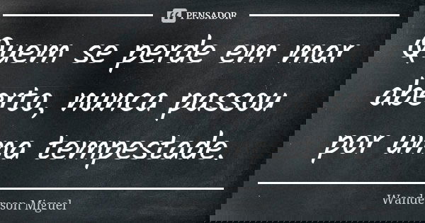 Quem se perde em mar aberto, nunca passou por uma tempestade.... Frase de Wanderson Miguel.