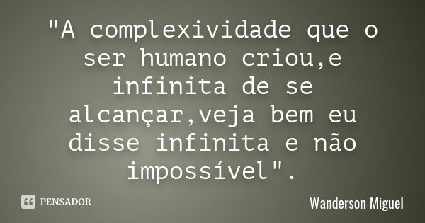 "A complexividade que o ser humano criou,e infinita de se alcançar,veja bem eu disse infinita e não impossível".... Frase de Wanderson Miguel.