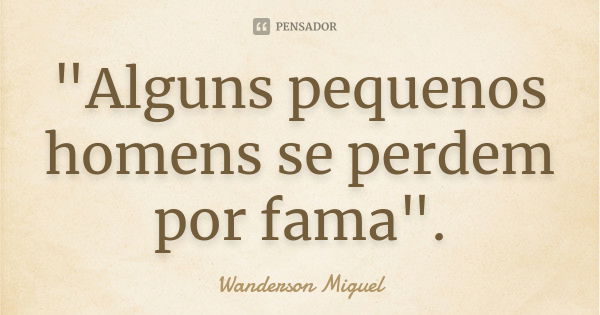 "Alguns pequenos homens se perdem por fama".... Frase de Wanderson Miguel.