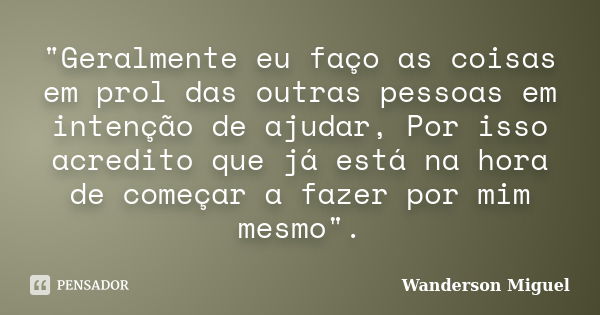 "Geralmente eu faço as coisas em prol das outras pessoas em intenção de ajudar, Por isso acredito que já está na hora de começar a fazer por mim mesmo"... Frase de Wanderson Miguel.