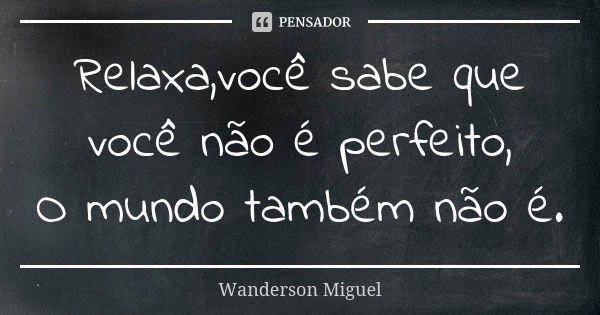 Relaxa,você sabe que você não é perfeito, O mundo também não é.... Frase de Wanderson Miguel.