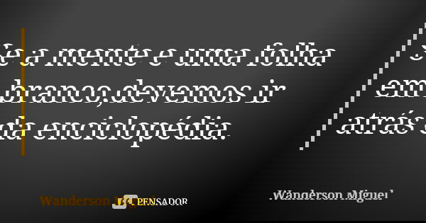 Se a mente e uma folha em branco,devemos ir atrás da enciclopédia.... Frase de Wanderson Miguel.