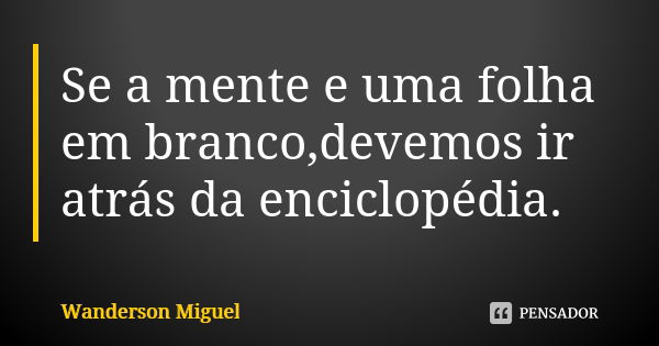 Se a mente e uma folha em branco,devemos ir atrás da enciclopédia.... Frase de Wanderson Miguel.