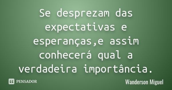 Se desprezam das expectativas e esperanças,e assim conhecerá qual a verdadeira importância.... Frase de Wanderson Miguel.