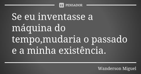 Se eu inventasse a máquina do tempo,mudaria o passado e a minha existência.... Frase de Wanderson Miguel.