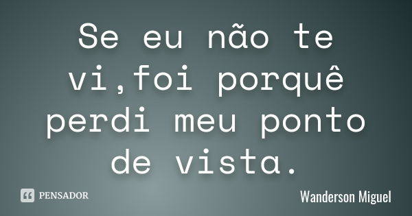 Se eu não te vi,foi porquê perdi meu ponto de vista.... Frase de Wanderson Miguel.