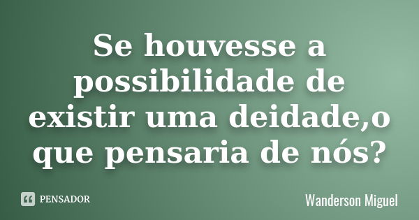 Se houvesse a possibilidade de existir uma deidade,o que pensaria de nós?... Frase de Wanderson Miguel.