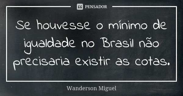 Se houvesse o mínimo de igualdade no Brasil não precisaria existir as cotas.... Frase de Wanderson Miguel.