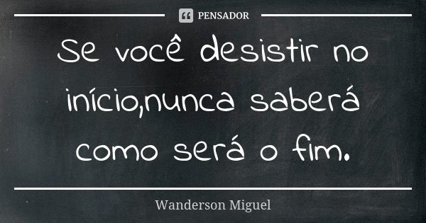 Se você desistir no início,nunca saberá como será o fim.... Frase de Wanderson Miguel.